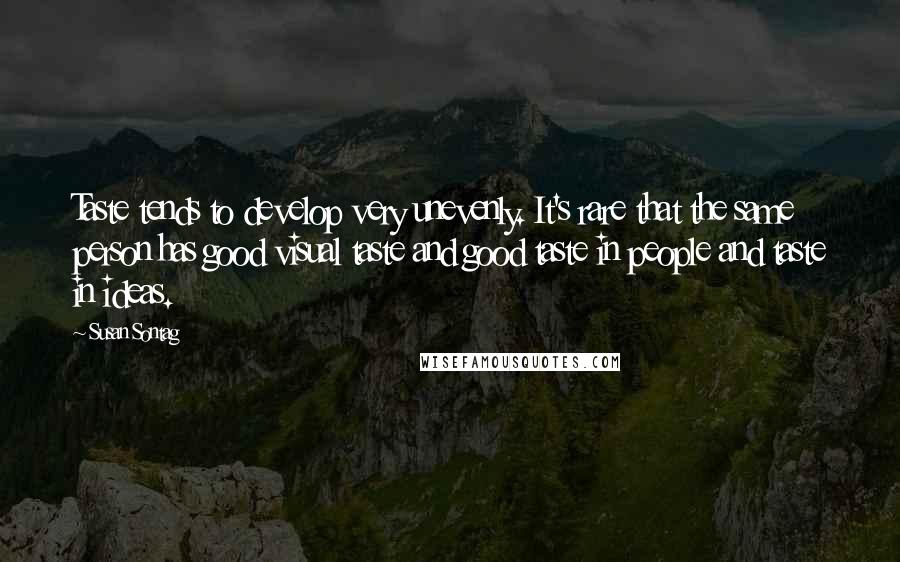 Susan Sontag Quotes: Taste tends to develop very unevenly. It's rare that the same person has good visual taste and good taste in people and taste in ideas.