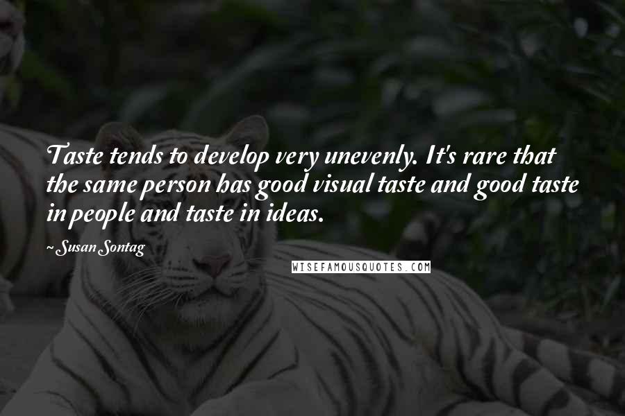 Susan Sontag Quotes: Taste tends to develop very unevenly. It's rare that the same person has good visual taste and good taste in people and taste in ideas.