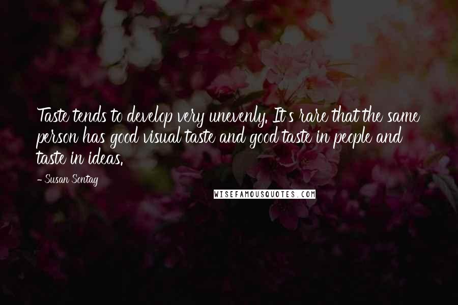 Susan Sontag Quotes: Taste tends to develop very unevenly. It's rare that the same person has good visual taste and good taste in people and taste in ideas.