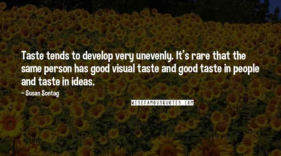 Susan Sontag Quotes: Taste tends to develop very unevenly. It's rare that the same person has good visual taste and good taste in people and taste in ideas.