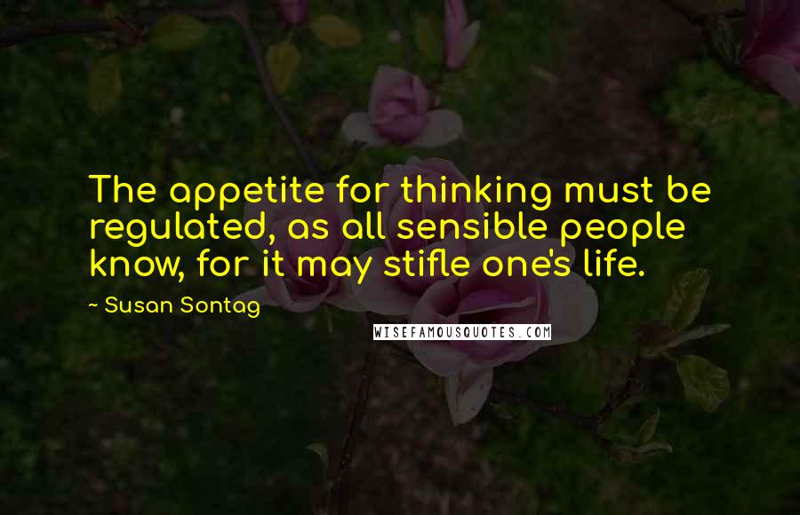 Susan Sontag Quotes: The appetite for thinking must be regulated, as all sensible people know, for it may stifle one's life.