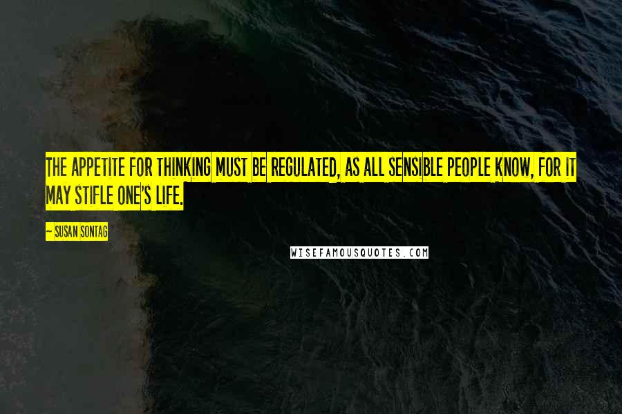 Susan Sontag Quotes: The appetite for thinking must be regulated, as all sensible people know, for it may stifle one's life.