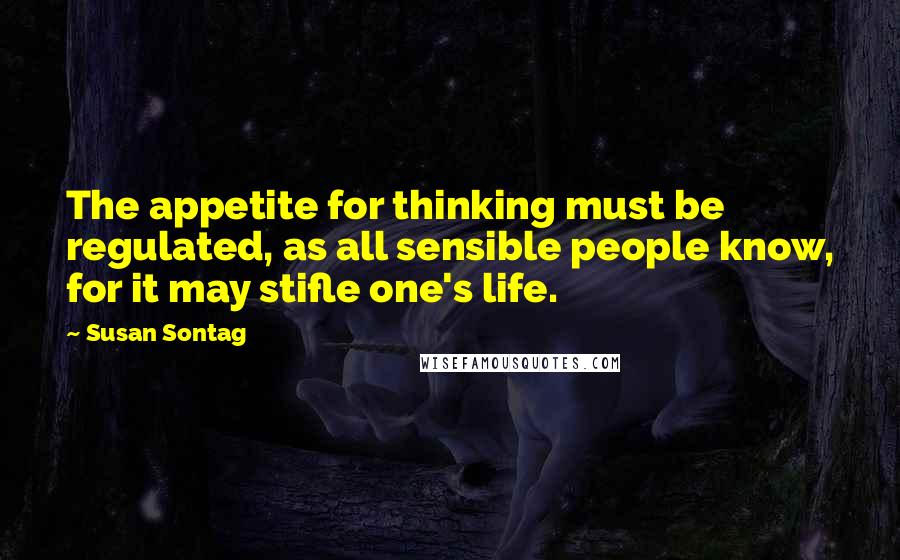 Susan Sontag Quotes: The appetite for thinking must be regulated, as all sensible people know, for it may stifle one's life.