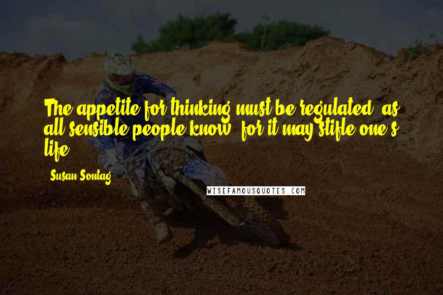 Susan Sontag Quotes: The appetite for thinking must be regulated, as all sensible people know, for it may stifle one's life.