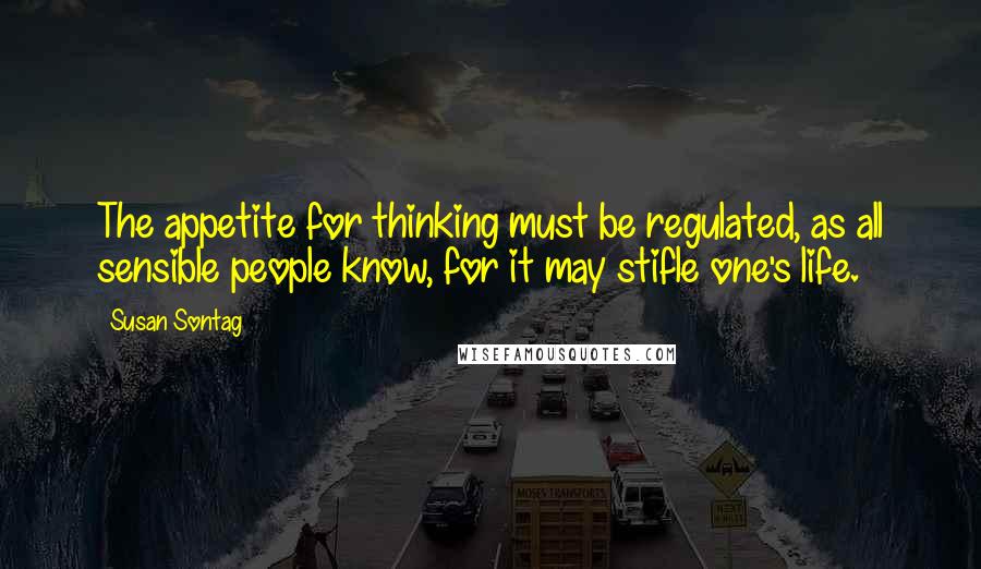 Susan Sontag Quotes: The appetite for thinking must be regulated, as all sensible people know, for it may stifle one's life.