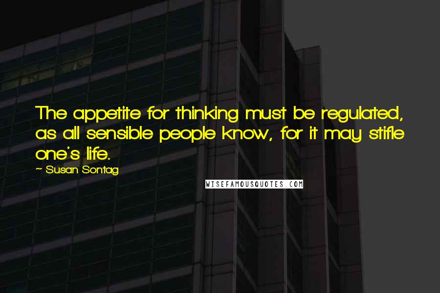 Susan Sontag Quotes: The appetite for thinking must be regulated, as all sensible people know, for it may stifle one's life.