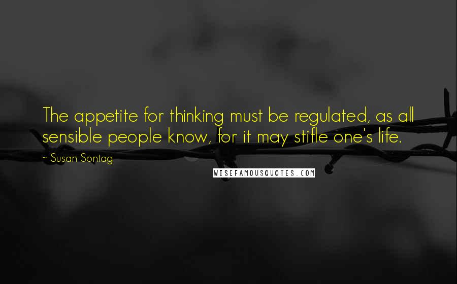 Susan Sontag Quotes: The appetite for thinking must be regulated, as all sensible people know, for it may stifle one's life.