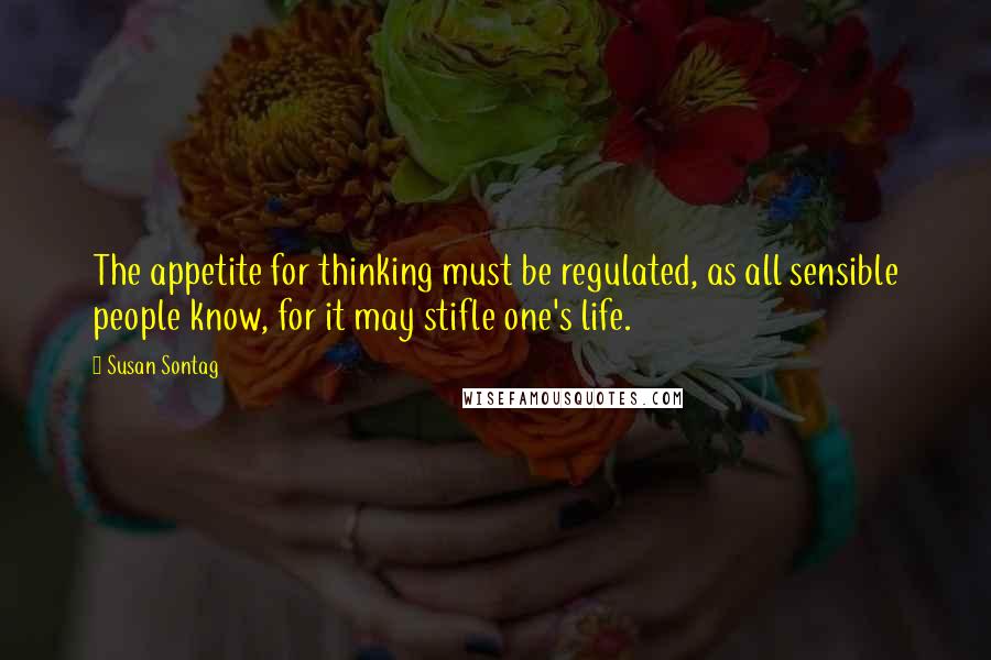 Susan Sontag Quotes: The appetite for thinking must be regulated, as all sensible people know, for it may stifle one's life.