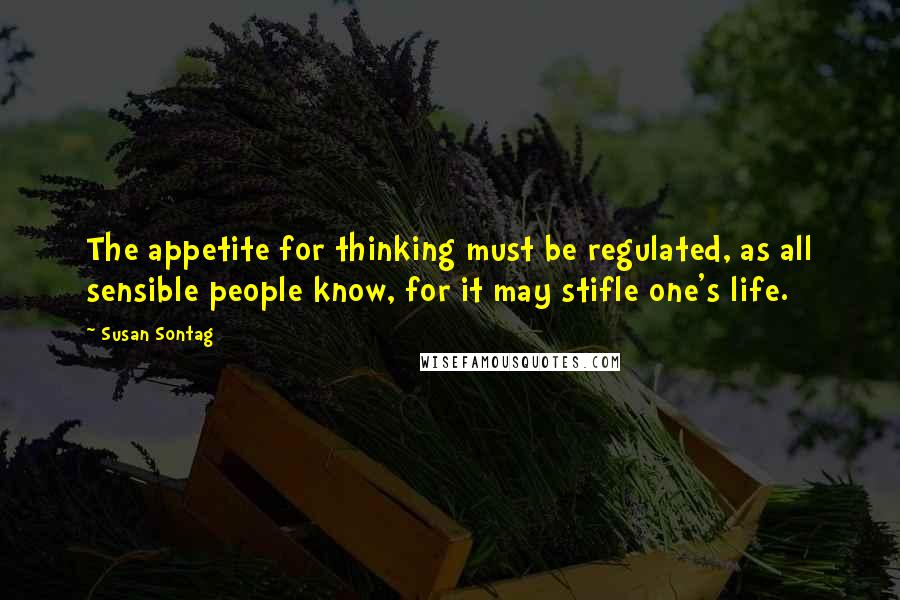 Susan Sontag Quotes: The appetite for thinking must be regulated, as all sensible people know, for it may stifle one's life.