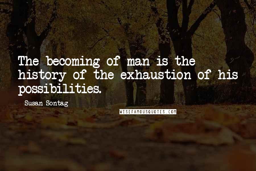 Susan Sontag Quotes: The becoming of man is the history of the exhaustion of his possibilities.