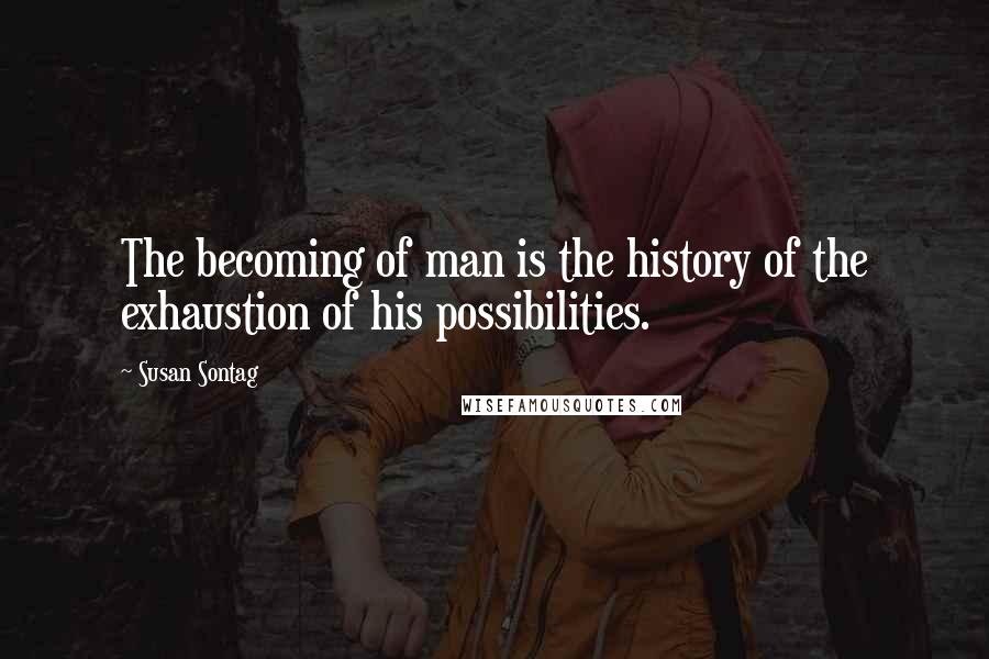 Susan Sontag Quotes: The becoming of man is the history of the exhaustion of his possibilities.