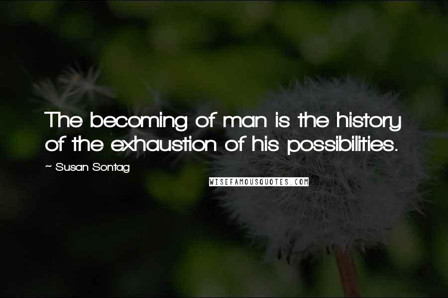 Susan Sontag Quotes: The becoming of man is the history of the exhaustion of his possibilities.