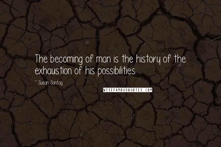 Susan Sontag Quotes: The becoming of man is the history of the exhaustion of his possibilities.