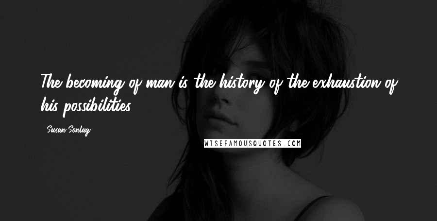 Susan Sontag Quotes: The becoming of man is the history of the exhaustion of his possibilities.