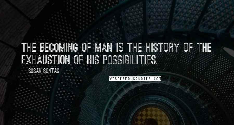 Susan Sontag Quotes: The becoming of man is the history of the exhaustion of his possibilities.