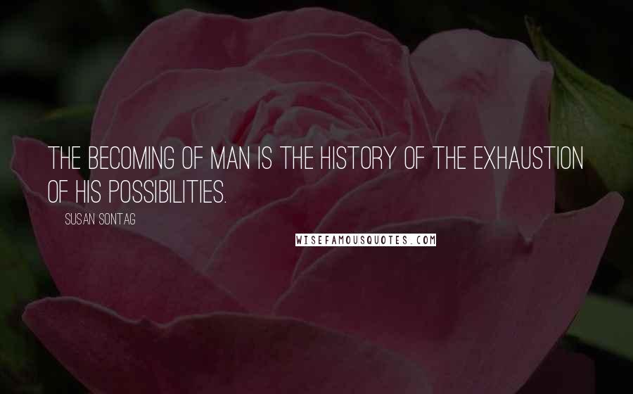 Susan Sontag Quotes: The becoming of man is the history of the exhaustion of his possibilities.