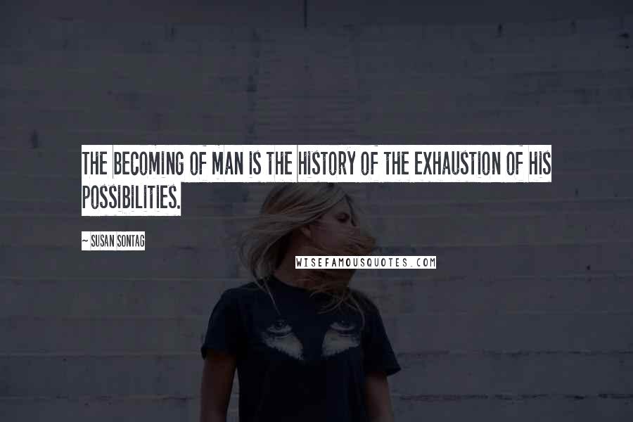 Susan Sontag Quotes: The becoming of man is the history of the exhaustion of his possibilities.