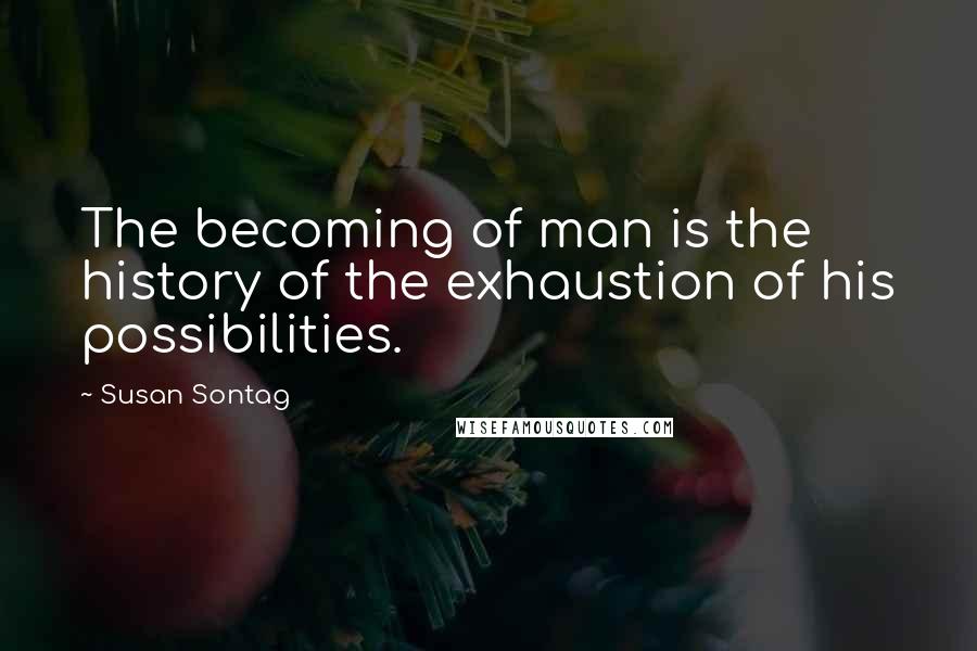 Susan Sontag Quotes: The becoming of man is the history of the exhaustion of his possibilities.