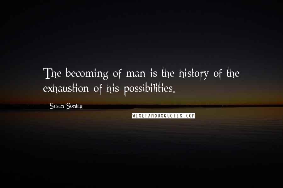 Susan Sontag Quotes: The becoming of man is the history of the exhaustion of his possibilities.