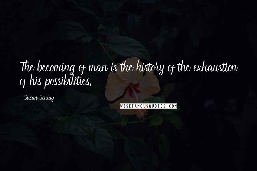 Susan Sontag Quotes: The becoming of man is the history of the exhaustion of his possibilities.