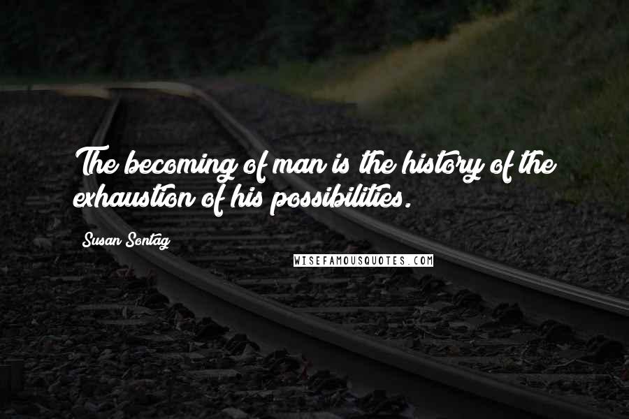 Susan Sontag Quotes: The becoming of man is the history of the exhaustion of his possibilities.