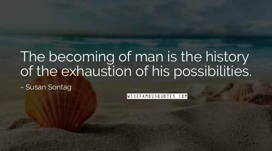 Susan Sontag Quotes: The becoming of man is the history of the exhaustion of his possibilities.