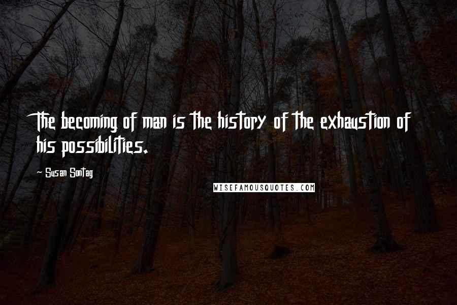 Susan Sontag Quotes: The becoming of man is the history of the exhaustion of his possibilities.