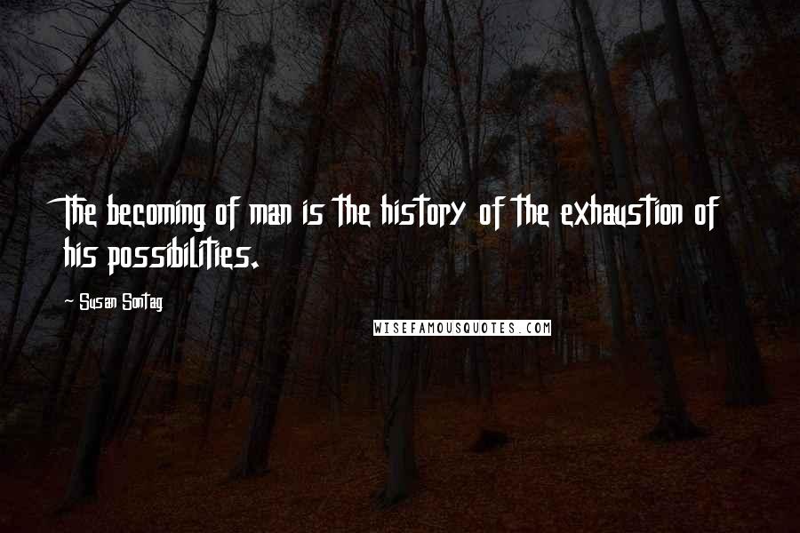 Susan Sontag Quotes: The becoming of man is the history of the exhaustion of his possibilities.