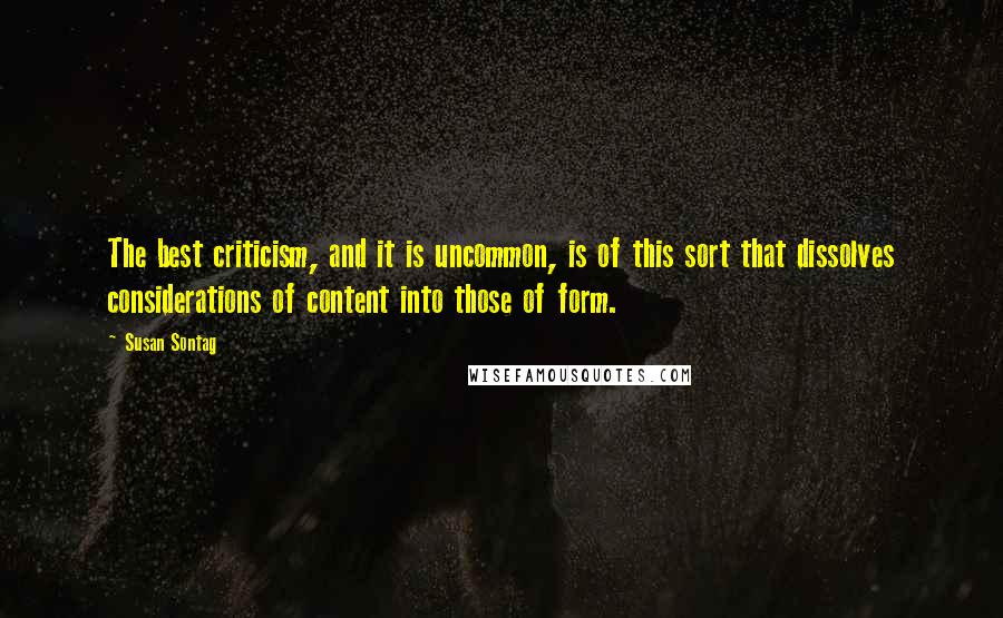 Susan Sontag Quotes: The best criticism, and it is uncommon, is of this sort that dissolves considerations of content into those of form.