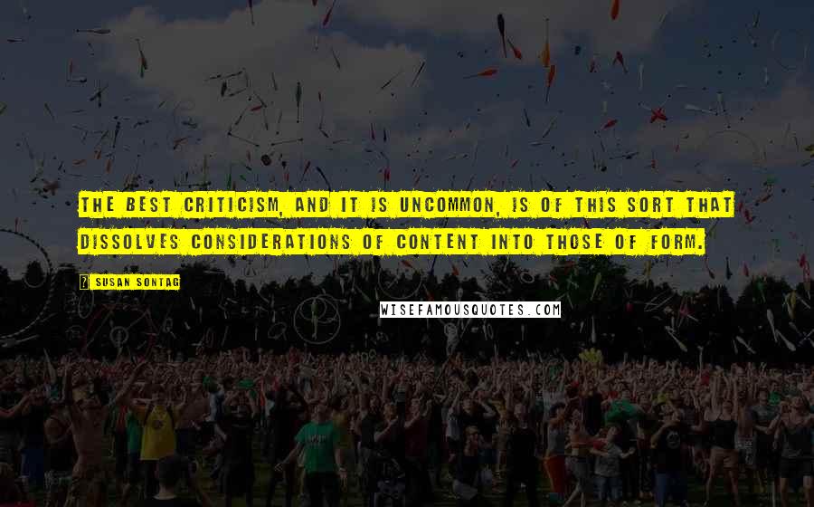Susan Sontag Quotes: The best criticism, and it is uncommon, is of this sort that dissolves considerations of content into those of form.