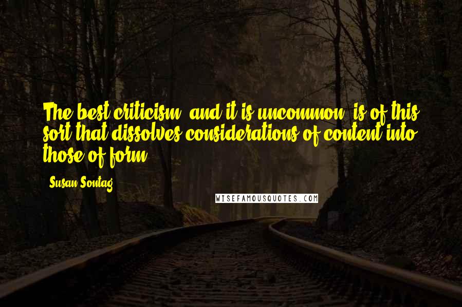 Susan Sontag Quotes: The best criticism, and it is uncommon, is of this sort that dissolves considerations of content into those of form.