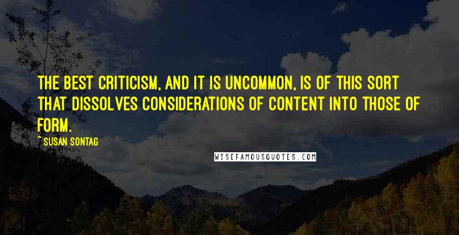 Susan Sontag Quotes: The best criticism, and it is uncommon, is of this sort that dissolves considerations of content into those of form.