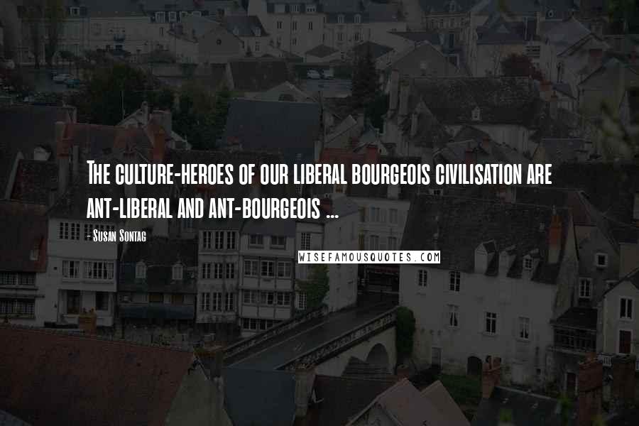 Susan Sontag Quotes: The culture-heroes of our liberal bourgeois civilisation are ant-liberal and ant-bourgeois ...