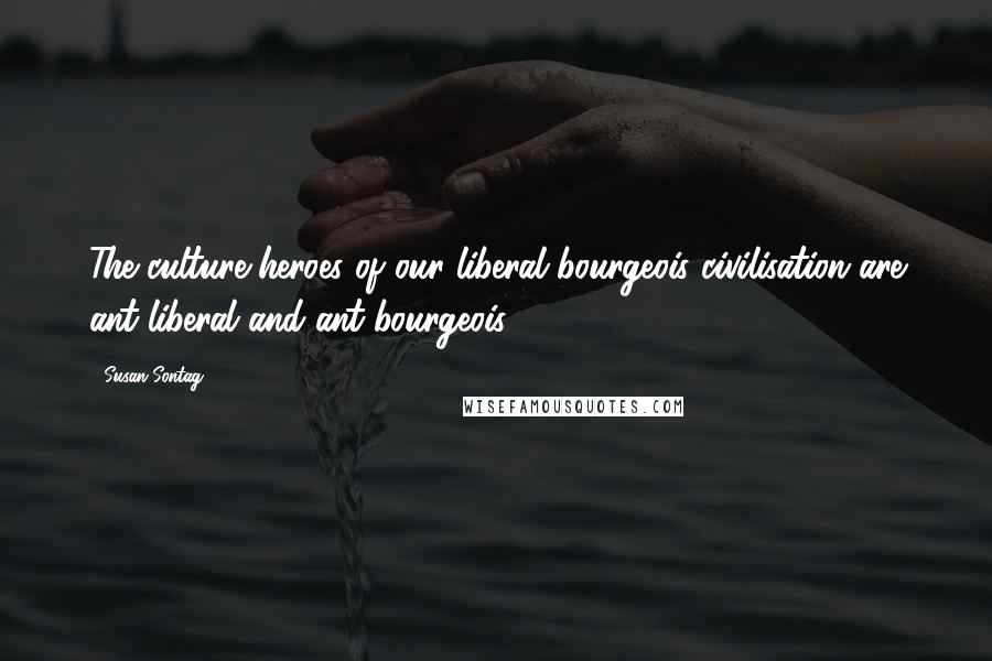 Susan Sontag Quotes: The culture-heroes of our liberal bourgeois civilisation are ant-liberal and ant-bourgeois ...