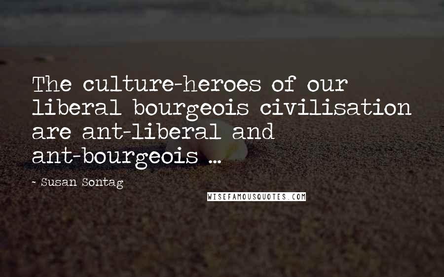 Susan Sontag Quotes: The culture-heroes of our liberal bourgeois civilisation are ant-liberal and ant-bourgeois ...