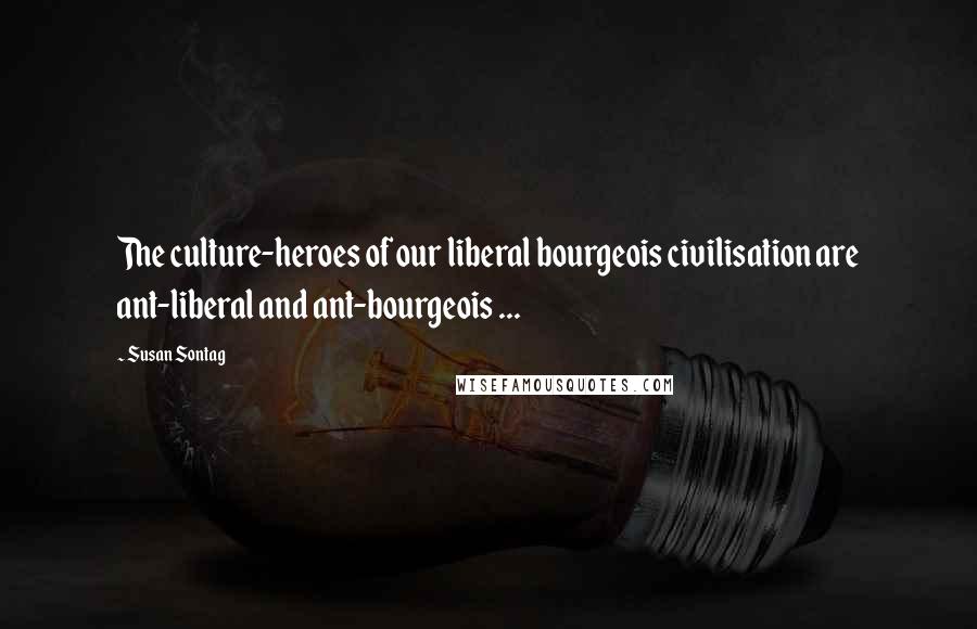 Susan Sontag Quotes: The culture-heroes of our liberal bourgeois civilisation are ant-liberal and ant-bourgeois ...