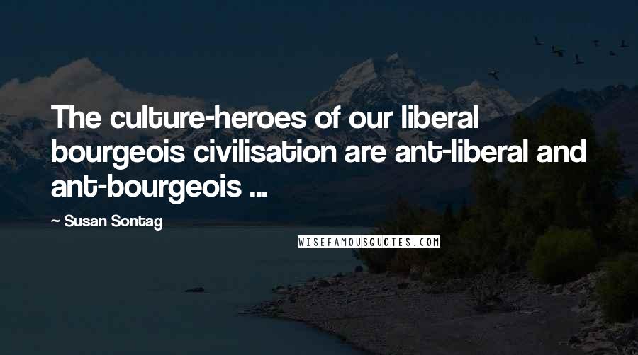 Susan Sontag Quotes: The culture-heroes of our liberal bourgeois civilisation are ant-liberal and ant-bourgeois ...