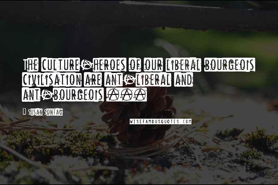 Susan Sontag Quotes: The culture-heroes of our liberal bourgeois civilisation are ant-liberal and ant-bourgeois ...