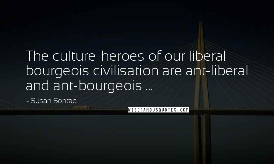 Susan Sontag Quotes: The culture-heroes of our liberal bourgeois civilisation are ant-liberal and ant-bourgeois ...