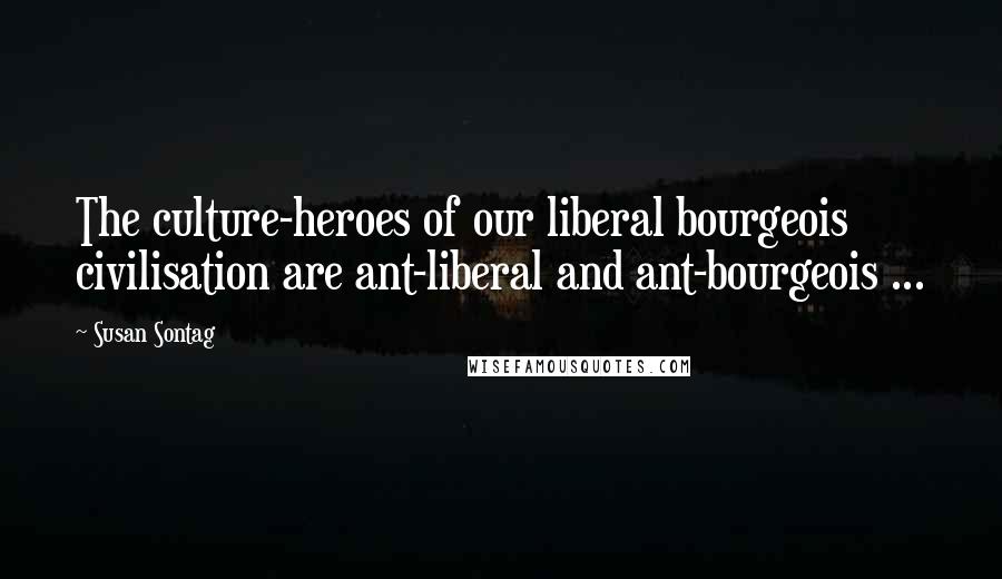 Susan Sontag Quotes: The culture-heroes of our liberal bourgeois civilisation are ant-liberal and ant-bourgeois ...
