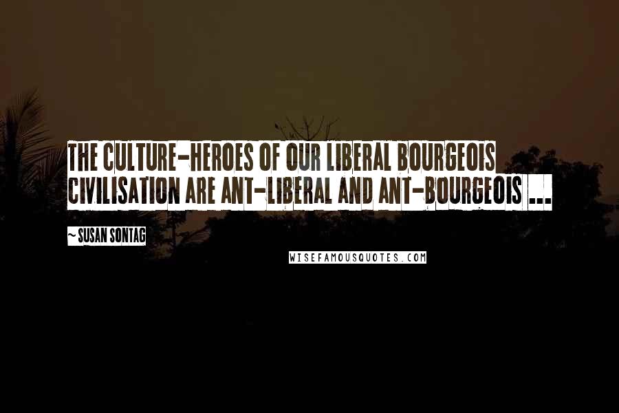 Susan Sontag Quotes: The culture-heroes of our liberal bourgeois civilisation are ant-liberal and ant-bourgeois ...