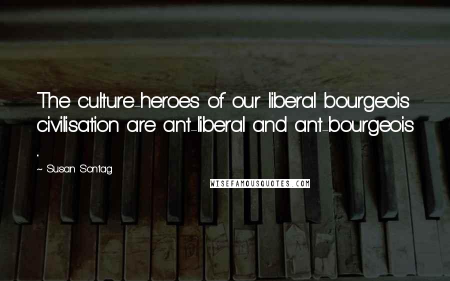 Susan Sontag Quotes: The culture-heroes of our liberal bourgeois civilisation are ant-liberal and ant-bourgeois ...