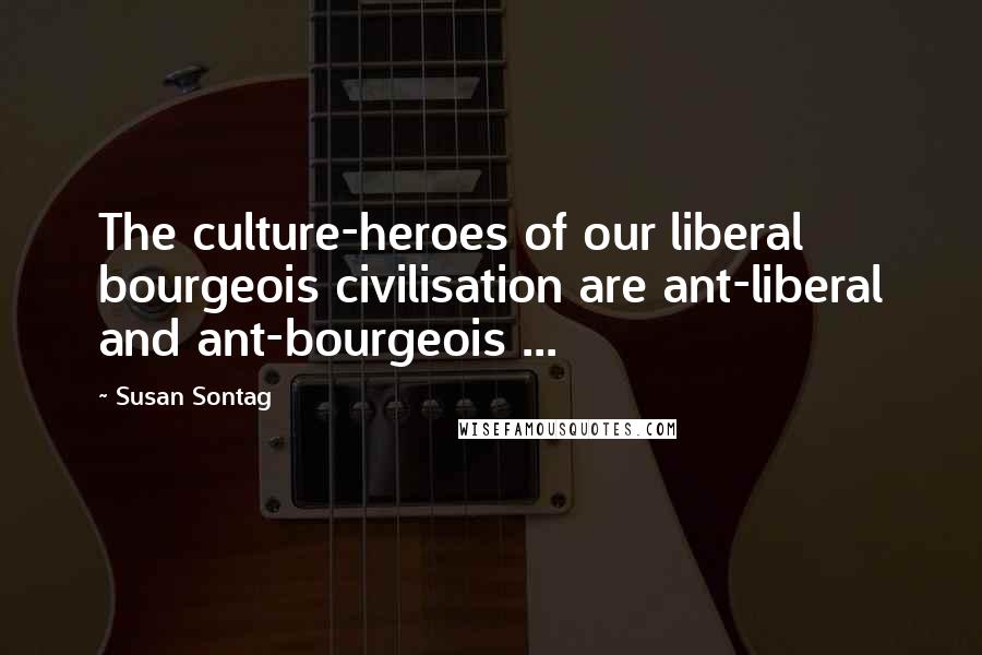 Susan Sontag Quotes: The culture-heroes of our liberal bourgeois civilisation are ant-liberal and ant-bourgeois ...