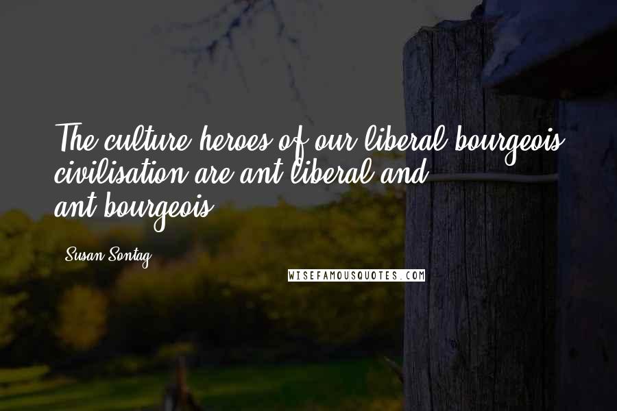 Susan Sontag Quotes: The culture-heroes of our liberal bourgeois civilisation are ant-liberal and ant-bourgeois ...