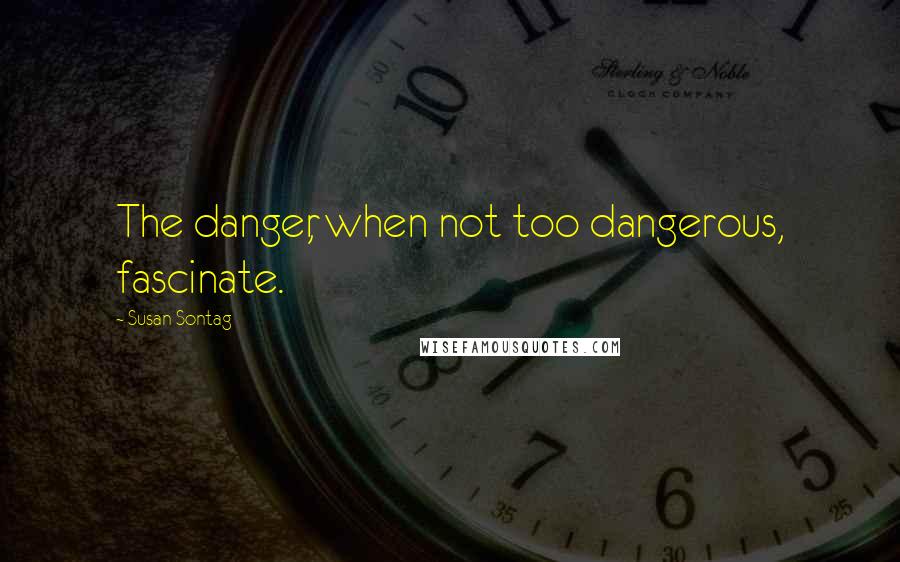 Susan Sontag Quotes: The danger, when not too dangerous, fascinate.