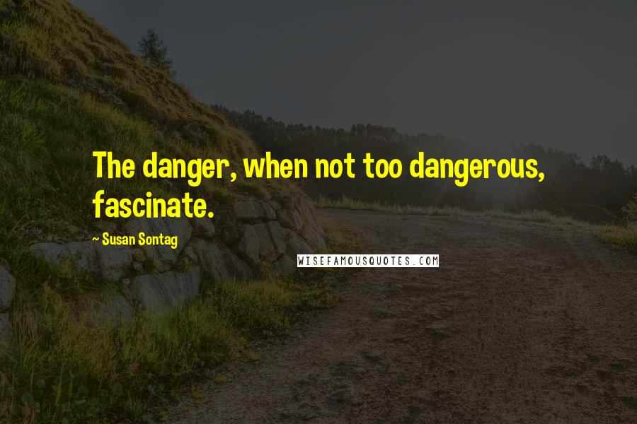 Susan Sontag Quotes: The danger, when not too dangerous, fascinate.