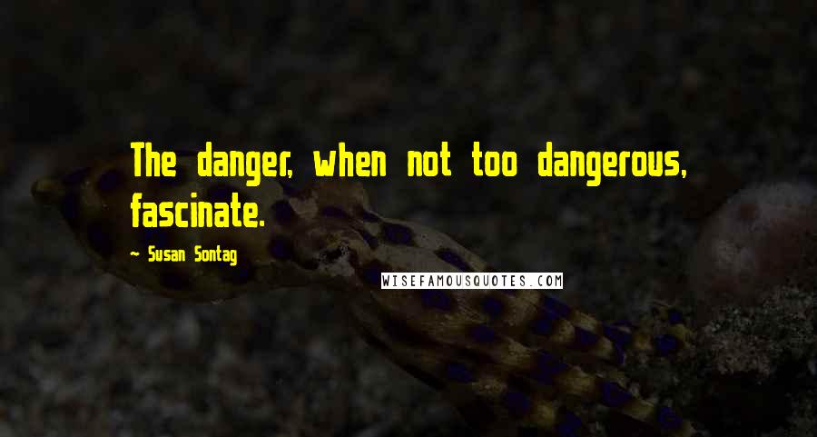 Susan Sontag Quotes: The danger, when not too dangerous, fascinate.