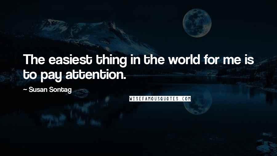 Susan Sontag Quotes: The easiest thing in the world for me is to pay attention.