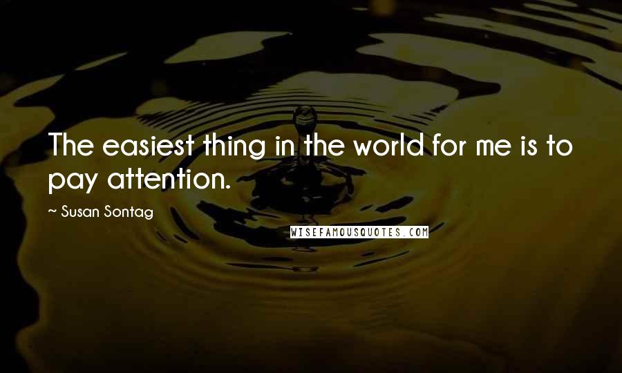 Susan Sontag Quotes: The easiest thing in the world for me is to pay attention.