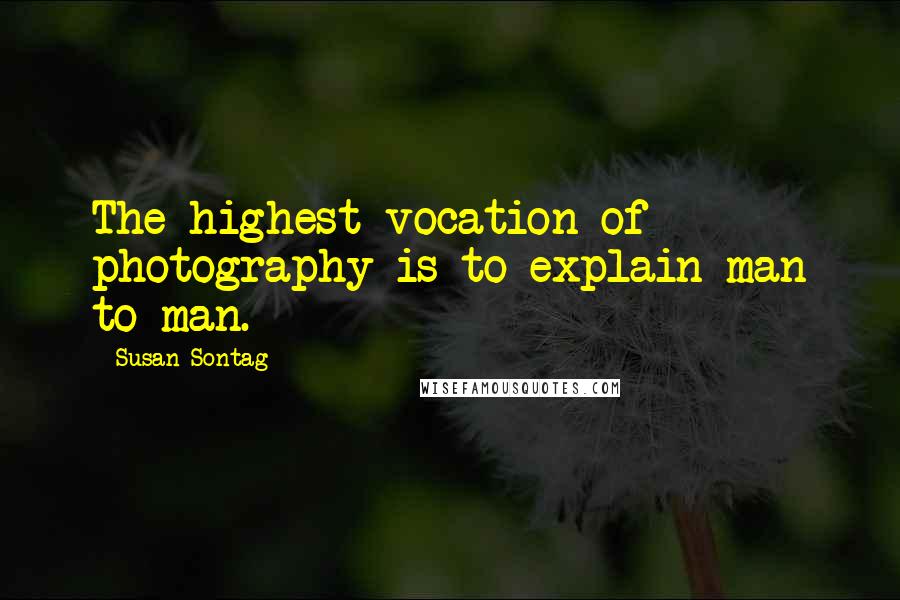 Susan Sontag Quotes: The highest vocation of photography is to explain man to man.